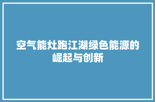 空气能灶跑江湖绿色能源的崛起与创新 家电维修