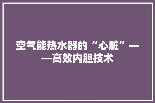 空气能热水器的“心脏”——高效内胆技术