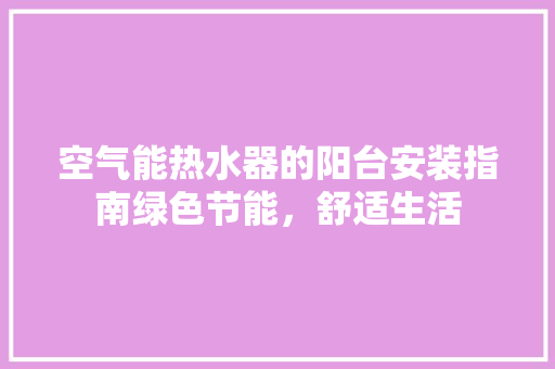 空气能热水器的阳台安装指南绿色节能，舒适生活 综合便民