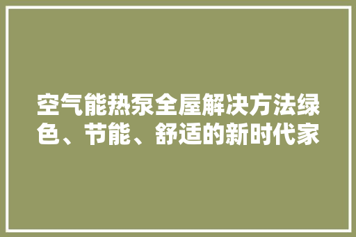 空气能热泵全屋解决方法绿色、节能、舒适的新时代家居体验 综合便民