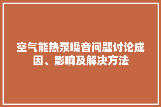 空气能热泵噪音问题讨论成因、影响及解决方法