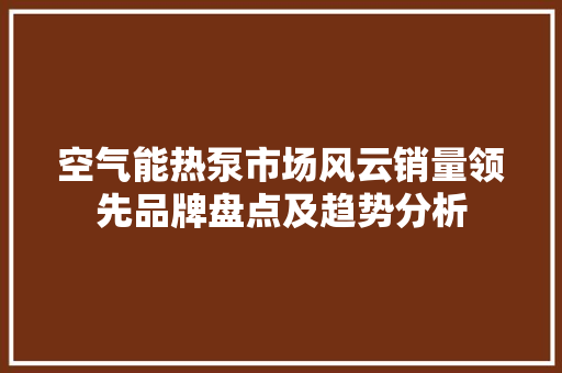 空气能热泵市场风云销量领先品牌盘点及趋势分析