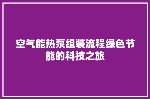 空气能热泵组装流程绿色节能的科技之旅