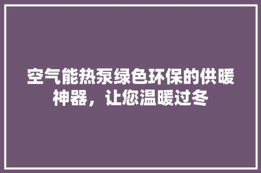 空气能热泵绿色环保的供暖神器，让您温暖过冬