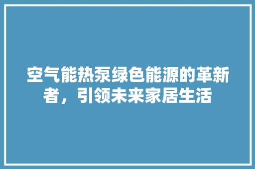 空气能热泵绿色能源的革新者，引领未来家居生活