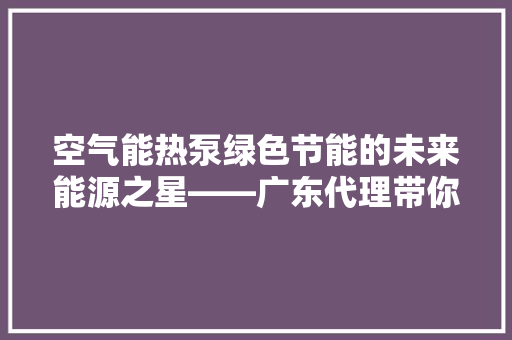 空气能热泵绿色节能的未来能源之星——广东代理带你探索
