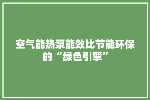 空气能热泵能效比节能环保的“绿色引擎”