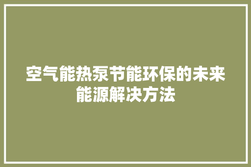 空气能热泵节能环保的未来能源解决方法