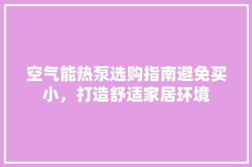 空气能热泵选购指南避免买小，打造舒适家居环境