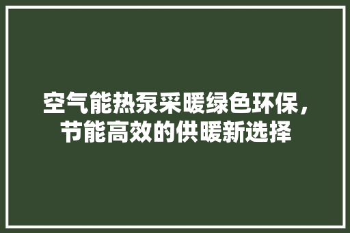 空气能热泵采暖绿色环保，节能高效的供暖新选择