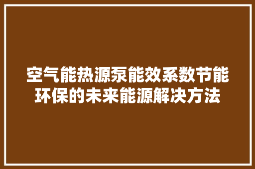空气能热源泵能效系数节能环保的未来能源解决方法