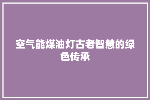 空气能煤油灯古老智慧的绿色传承
