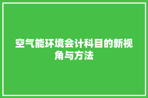 空气能环境会计科目的新视角与方法