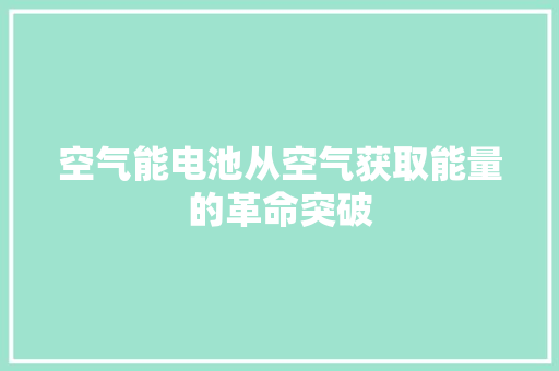 空气能电池从空气获取能量的革命突破 汽车维修