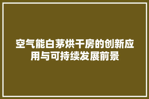 空气能白茅烘干房的创新应用与可持续发展前景