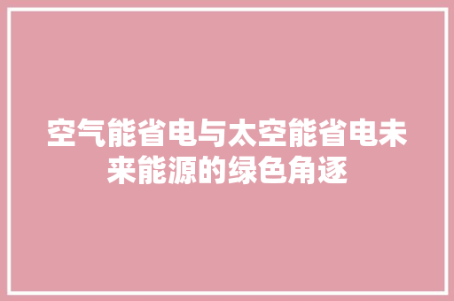 空气能省电与太空能省电未来能源的绿色角逐