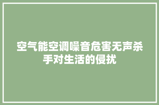 空气能空调噪音危害无声杀手对生活的侵扰