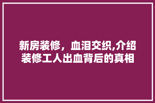 新房装修，血泪交织,介绍装修工人出血背后的真相 新房装修，血泪交织,介绍装修工人出血背后的真相 家电维修