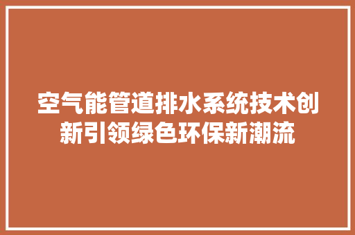 空气能管道排水系统技术创新引领绿色环保新潮流