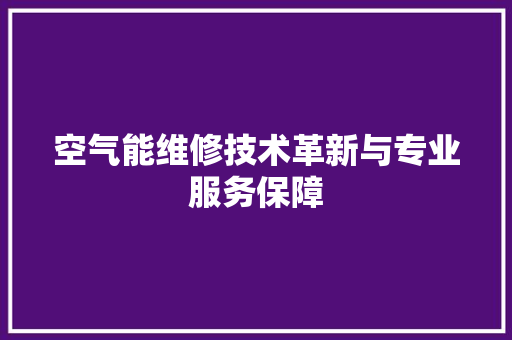 空气能维修技术革新与专业服务保障