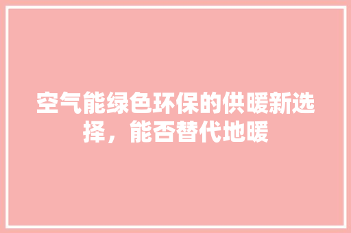 空气能绿色环保的供暖新选择，能否替代地暖
