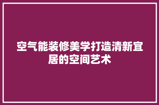 空气能装修美学打造清新宜居的空间艺术