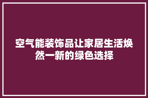 空气能装饰品让家居生活焕然一新的绿色选择