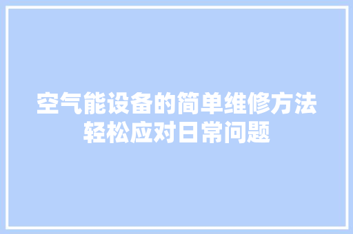空气能设备的简单维修方法轻松应对日常问题