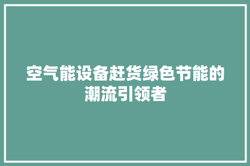 空气能设备赶货绿色节能的潮流引领者