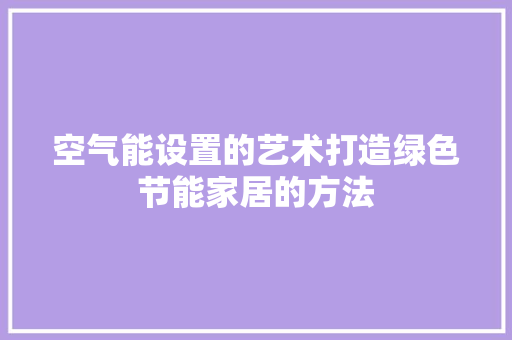 空气能设置的艺术打造绿色节能家居的方法