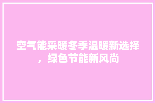 空气能采暖冬季温暖新选择，绿色节能新风尚