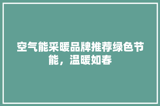 空气能采暖品牌推荐绿色节能，温暖如春