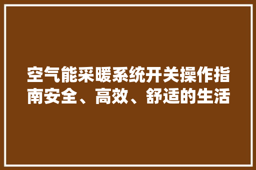 空气能采暖系统开关操作指南安全、高效、舒适的生活新体验