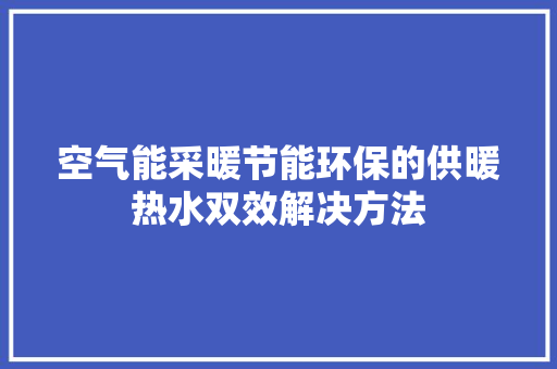 空气能采暖节能环保的供暖热水双效解决方法