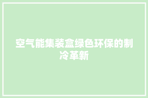 空气能集装盒绿色环保的制冷革新 厨房维修