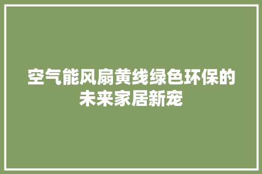 空气能风扇黄线绿色环保的未来家居新宠