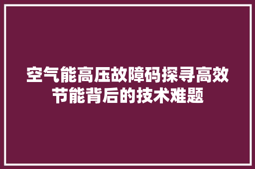 空气能高压故障码探寻高效节能背后的技术难题