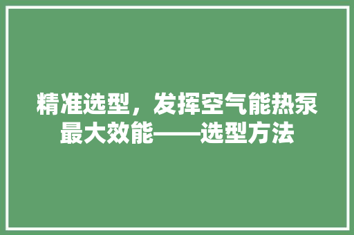 精准选型，发挥空气能热泵最大效能——选型方法