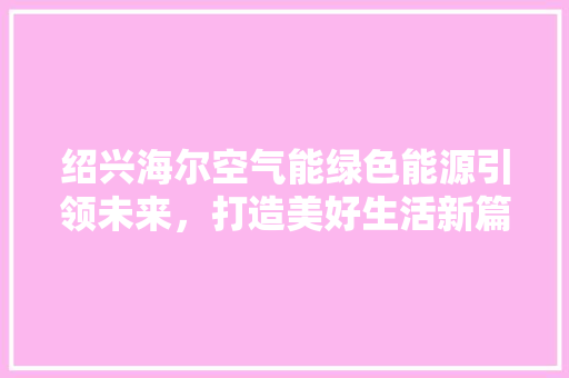 绍兴海尔空气能绿色能源引领未来，打造美好生活新篇章 综合便民
