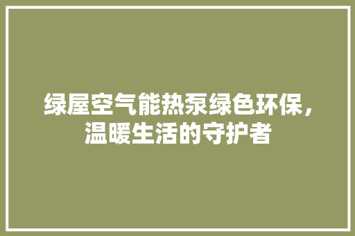 绿屋空气能热泵绿色环保，温暖生活的守护者