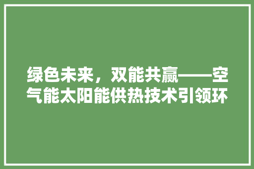 绿色未来，双能共赢——空气能太阳能供热技术引领环保潮流