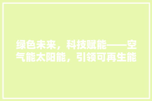 绿色未来，科技赋能——空气能太阳能，引领可再生能源新风尚