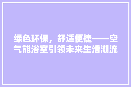 绿色环保，舒适便捷——空气能浴室引领未来生活潮流