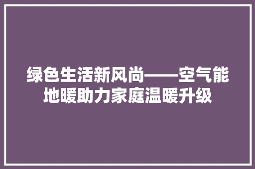 绿色生活新风尚——空气能地暖助力家庭温暖升级