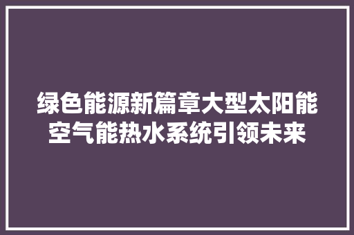 绿色能源新篇章大型太阳能空气能热水系统引领未来