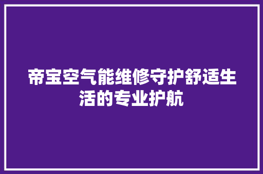 帝宝空气能维修守护舒适生活的专业护航 汽车维修