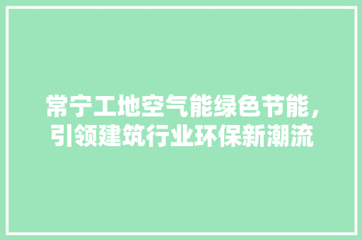 常宁工地空气能绿色节能，引领建筑行业环保新潮流 家电维修