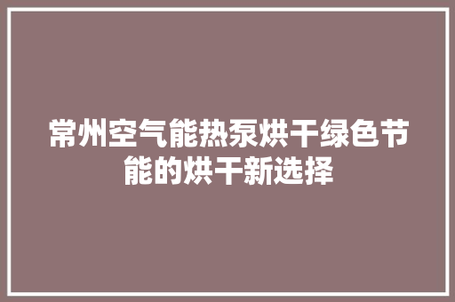 常州空气能热泵烘干绿色节能的烘干新选择 家电维修