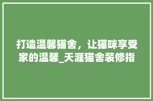 打造温馨猫舍，让猫咪享受家的温馨_天涯猫舍装修指南 打造温馨猫舍，让猫咪享受家的温馨_天涯猫舍装修指南 综合便民