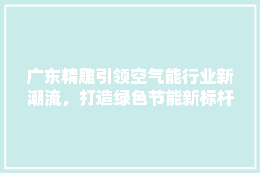 广东精雕引领空气能行业新潮流，打造绿色节能新标杆